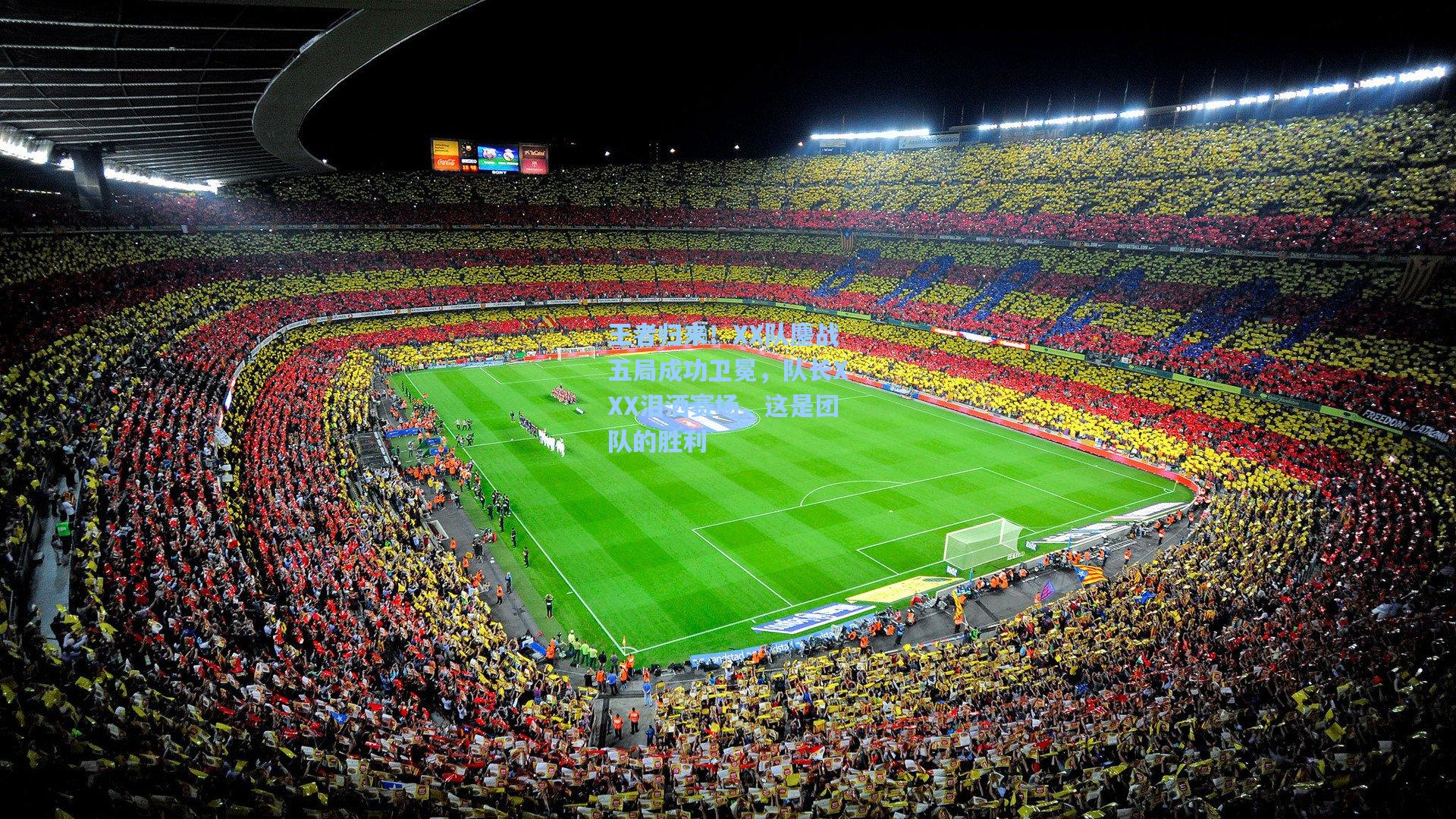 王者归来！XX队鏖战五局成功卫冕，队长XXX泪洒赛场，这是团队的胜利