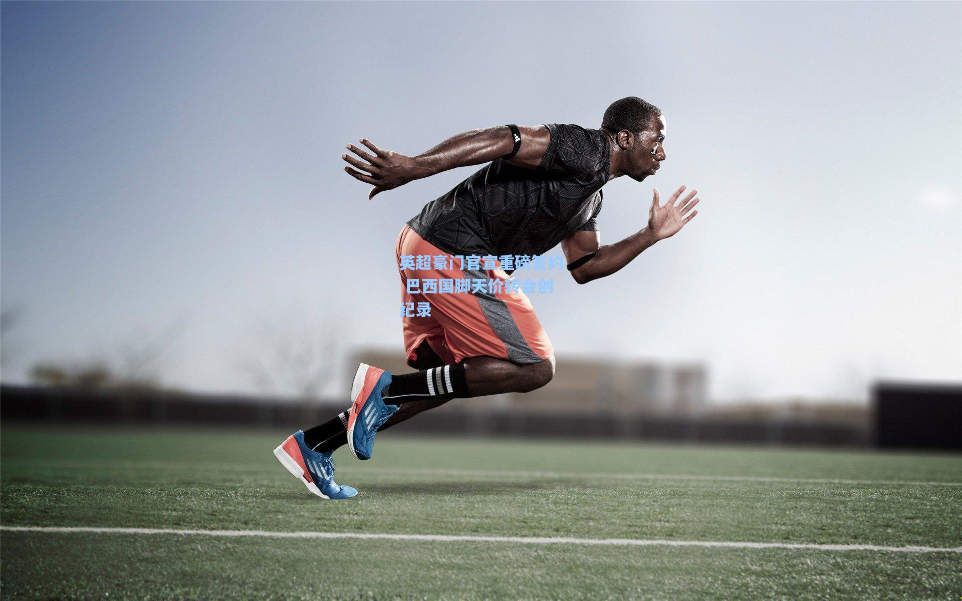 英超豪门官宣重磅签约 巴西国脚天价转会创纪录