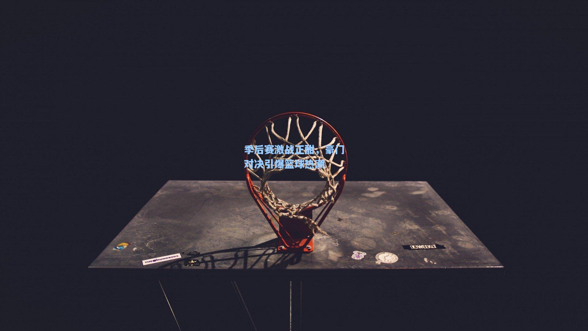 季后赛激战正酣，豪门对决引爆篮球热潮