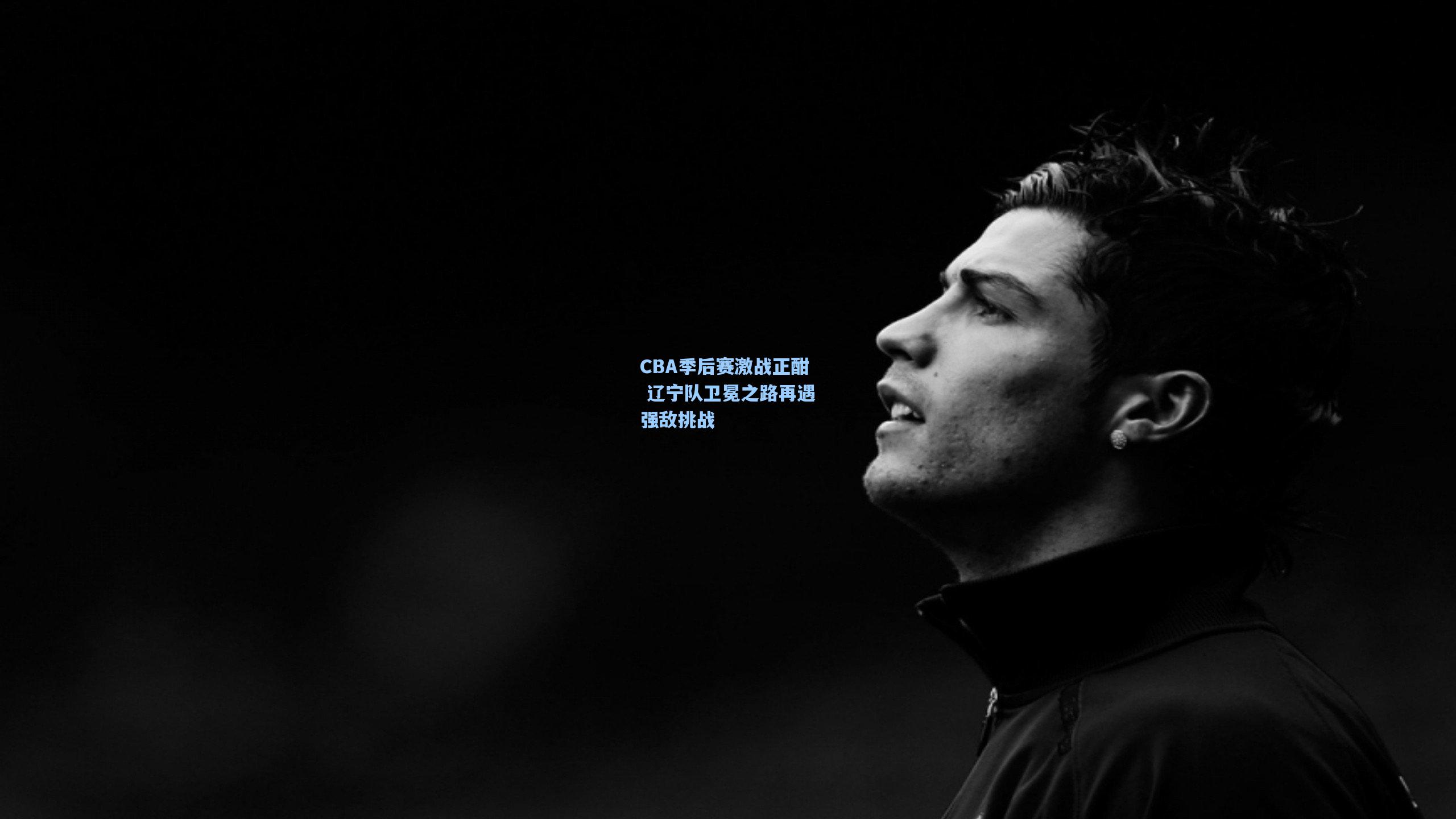 CBA季后赛激战正酣 辽宁队卫冕之路再遇强敌挑战