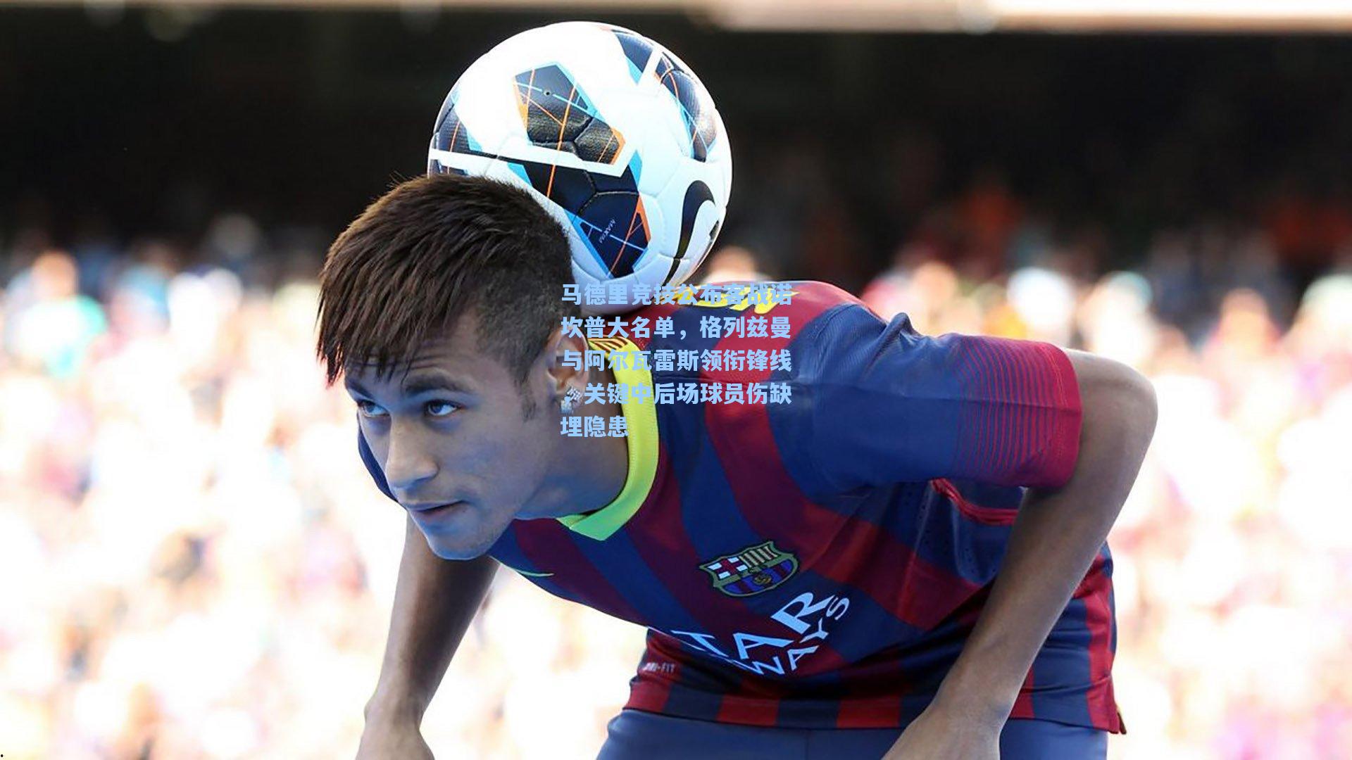 马德里竞技公布客战诺坎普大名单，格列兹曼与阿尔瓦雷斯领衔锋线，关键中后场球员伤缺埋隐患