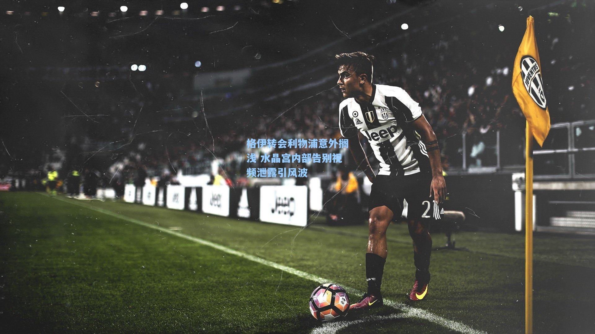 格伊转会利物浦意外搁浅 水晶宫内部告别视频泄露引风波