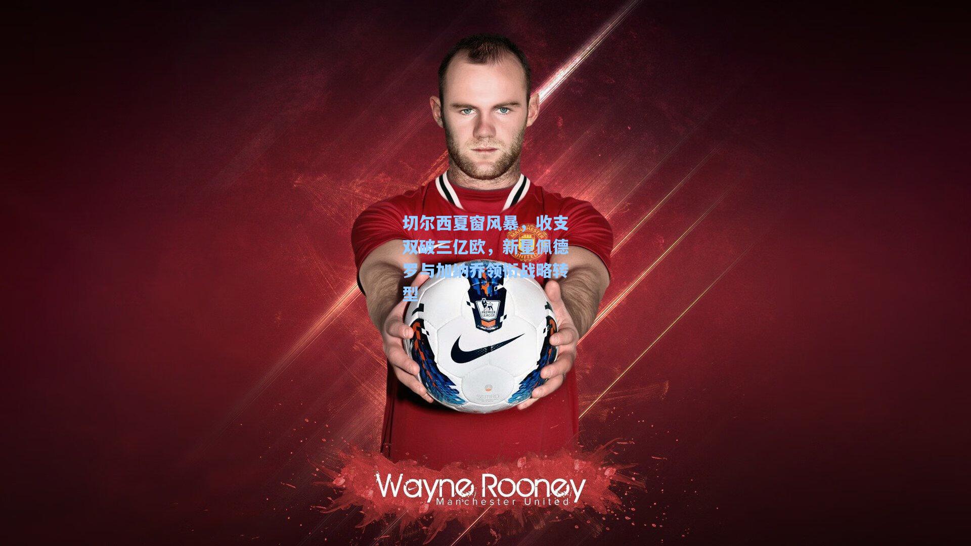 切尔西夏窗风暴,收支双破三亿欧,新星佩德罗与加纳乔领衔战略转型