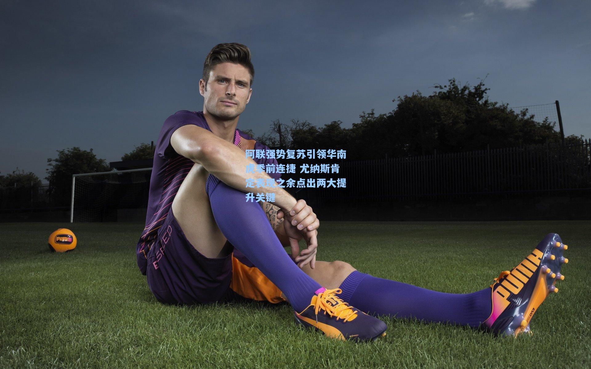 阿联强势复苏引领华南虎季前连捷 尤纳斯肯定表现之余点出两大提升关键